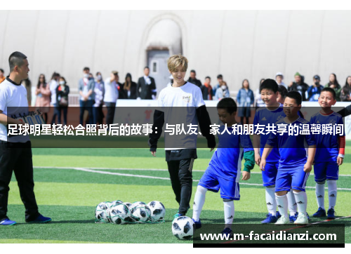 足球明星轻松合照背后的故事：与队友、家人和朋友共享的温馨瞬间