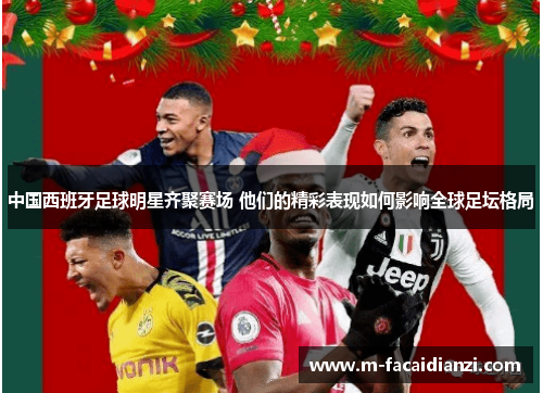 中国西班牙足球明星齐聚赛场 他们的精彩表现如何影响全球足坛格局