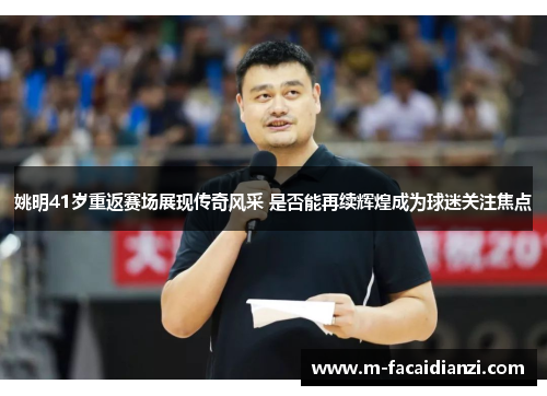 姚明41岁重返赛场展现传奇风采 是否能再续辉煌成为球迷关注焦点
