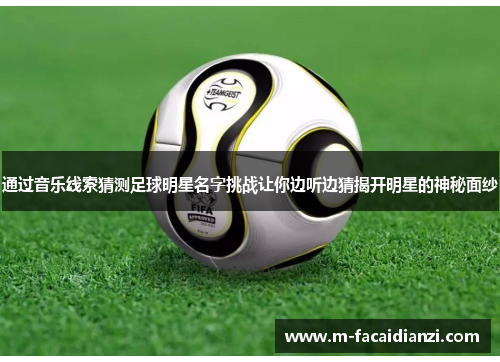 通过音乐线索猜测足球明星名字挑战让你边听边猜揭开明星的神秘面纱