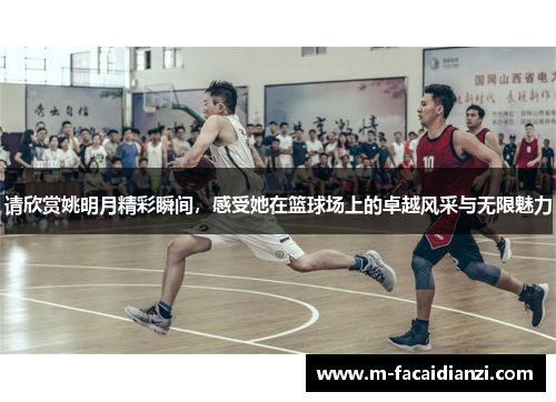 请欣赏姚明月精彩瞬间，感受她在篮球场上的卓越风采与无限魅力