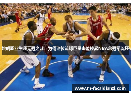 姚明职业生涯无冠之谜：为何这位篮球巨星未能捧起NBA总冠军奖杯