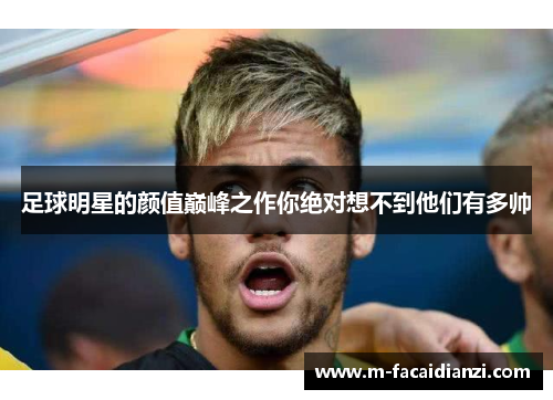 足球明星的颜值巅峰之作你绝对想不到他们有多帅