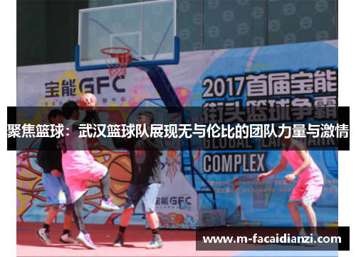 聚焦篮球：武汉篮球队展现无与伦比的团队力量与激情
