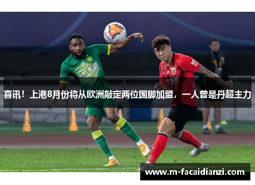 喜讯！上港8月份将从欧洲敲定两位国脚加盟，一人曾是丹超主力