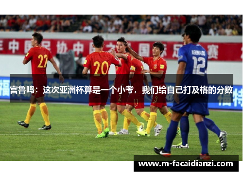 宫鲁鸣：这次亚洲杯算是一个小考，我们给自己打及格的分数