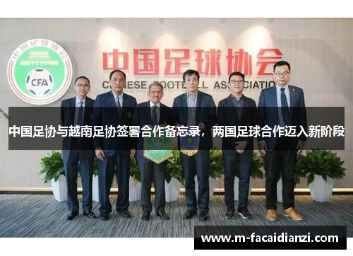 中国足协与越南足协签署合作备忘录，两国足球合作迈入新阶段